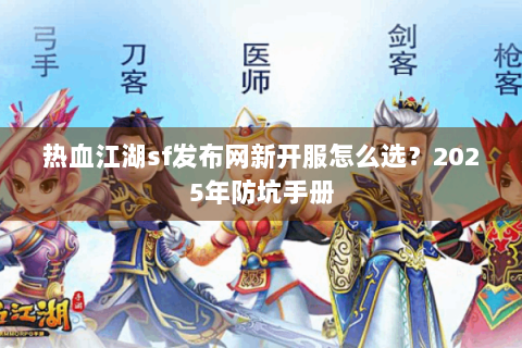 热血江湖sf发布网新开服怎么选？2025年防坑手册