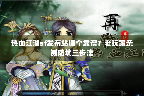 热血江湖sf发布站哪个靠谱？老玩家亲测防坑三步法