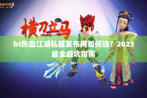 bt热血江湖私服发布网如何选？2023最全避坑指南