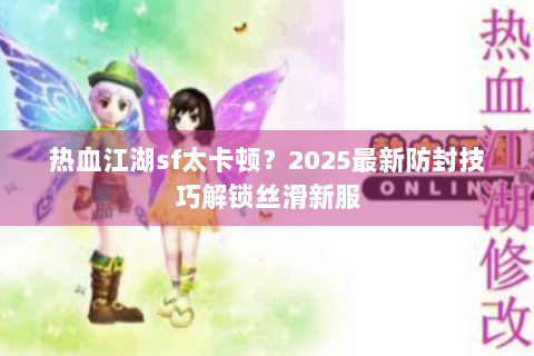 热血江湖sf太卡顿？2025最新防封技巧解锁丝滑新服