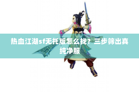 热血江湖sf无托版怎么找？三步筛出真纯净服