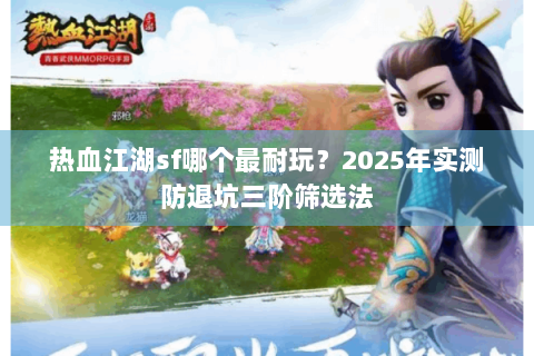 热血江湖sf哪个最耐玩？2025年实测防退坑三阶筛选法