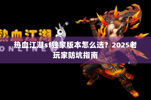 热血江湖sf独家版本怎么选？2025老玩家防坑指南