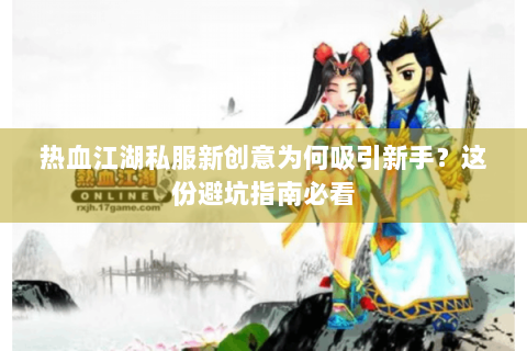 热血江湖私服新创意为何吸引新手？这份避坑指南必看