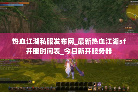 热血江湖私服发布网_最新热血江湖sf开服时间表_今日新开服务器