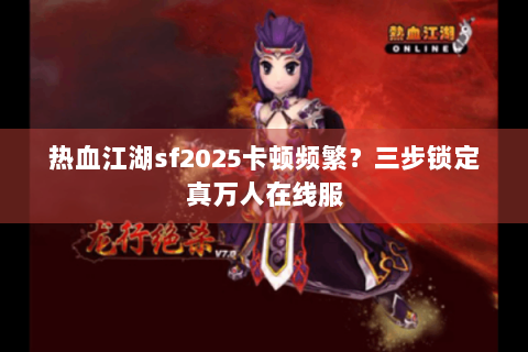 热血江湖sf2025卡顿频繁？三步锁定真万人在线服