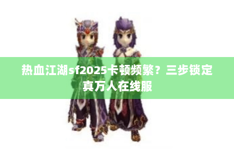 热血江湖sf2025卡顿频繁？三步锁定真万人在线服