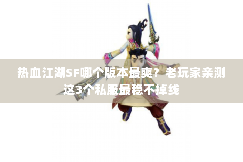 热血江湖SF哪个版本最爽？老玩家亲测这3个私服最稳不掉线