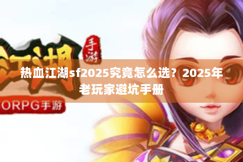 热血江湖sf2025究竟怎么选？2025年老玩家避坑手册