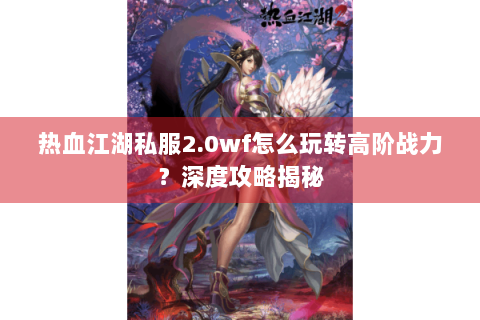 热血江湖私服2.0wf怎么玩转高阶战力？深度攻略揭秘