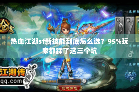 热血江湖sf新技能到底怎么选？95%玩家都踩了这三个坑