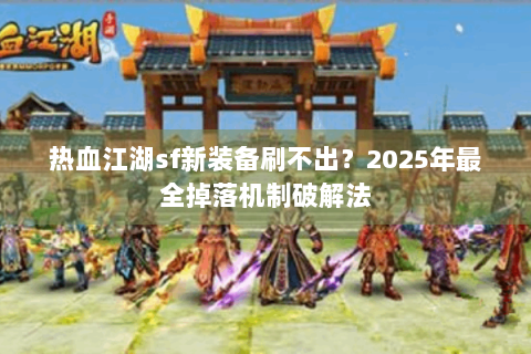 热血江湖sf新装备刷不出？2025年最全掉落机制破解法