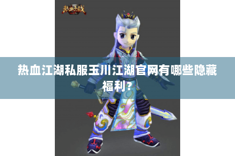 热血江湖私服玉川江湖官网有哪些隐藏福利？
