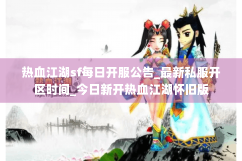 热血江湖sf每日开服公告_最新私服开区时间_今日新开热血江湖怀旧版