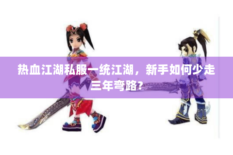 热血江湖私服一统江湖，新手如何少走三年弯路？