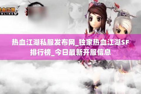 热血江湖私服发布网_独家热血江湖SF排行榜_今日最新开服信息