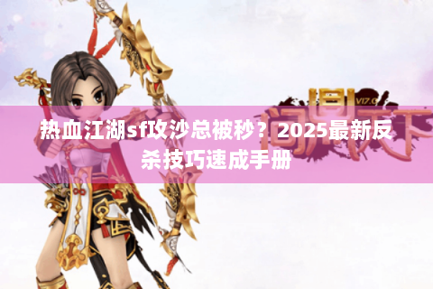 热血江湖sf攻沙总被秒？2025最新反杀技巧速成手册