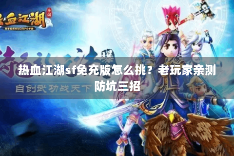 热血江湖sf免充版怎么挑？老玩家亲测防坑三招