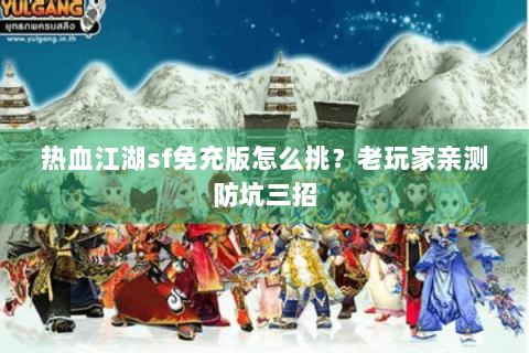 热血江湖sf免充版怎么挑？老玩家亲测防坑三招