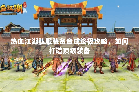 热血江湖私服装备合成终极攻略，如何打造顶级装备