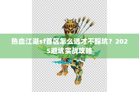 热血江湖sf首区怎么选才不踩坑？2025避坑实战攻略