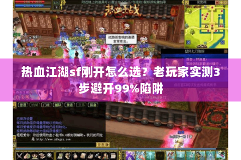 热血江湖sf刚开怎么选？老玩家实测3步避开99%陷阱