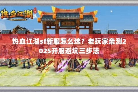 热血江湖sf新服怎么选？老玩家亲测2025开服避坑三步法