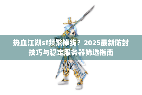 热血江湖sf频繁掉线？2025最新防封技巧与稳定服务器筛选指南