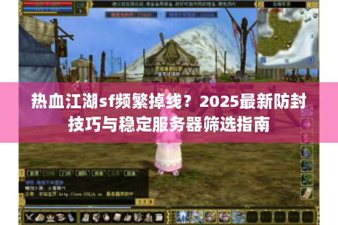 热血江湖sf频繁掉线？2025最新防封技巧与稳定服务器筛选指南