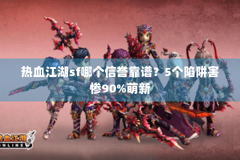 热血江湖sf哪个信誉靠谱？5个陷阱害惨90%萌新