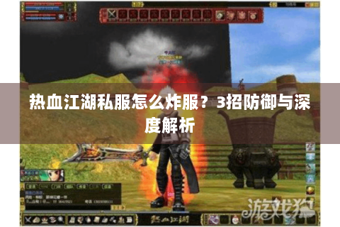 热血江湖私服怎么炸服？3招防御与深度解析