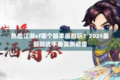 热血江湖sf哪个版本最耐玩?2025最新防坑手册实测避雷 热血江湖sf哪个版本最耐玩?2025最新防坑手册实测避雷