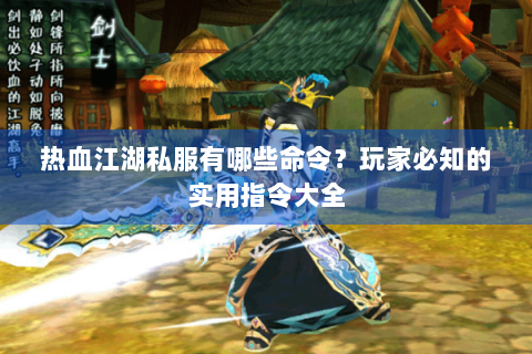 热血江湖私服有哪些命令？玩家必知的实用指令大全