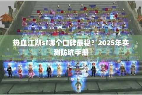 热血江湖sf哪个口碑最稳？2025年实测防坑手册