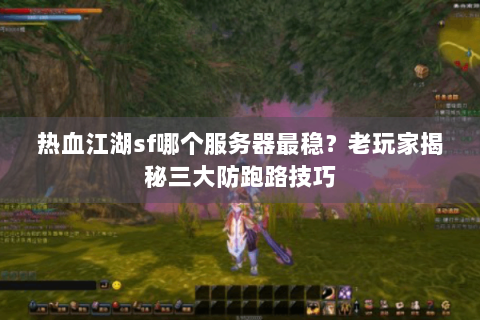 热血江湖sf哪个服务器最稳？老玩家揭秘三大防跑路技巧