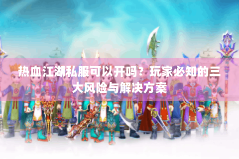 热血江湖私服可以开吗？玩家必知的三大风险与解决方案