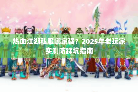 热血江湖私服哪家强？2025年老玩家实测防踩坑指南