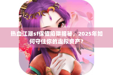 热血江湖sf保值陷阱揭秘，2025年如何守住你的虚拟资产？
