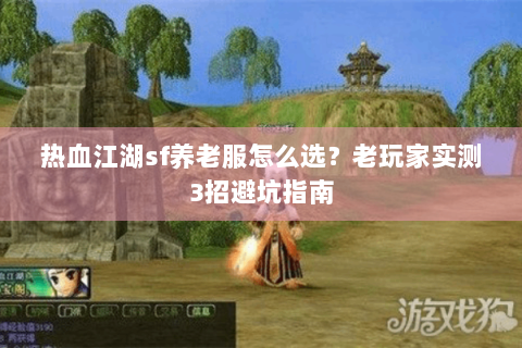 热血江湖sf养老服怎么选？老玩家实测3招避坑指南