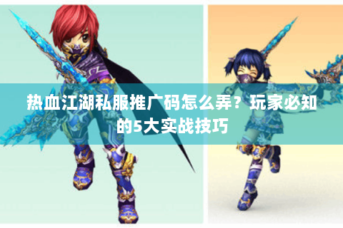 热血江湖私服推广码怎么弄？玩家必知的5大实战技巧