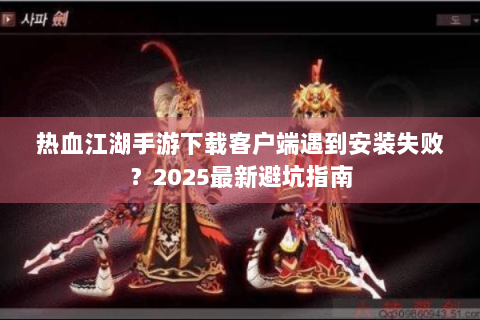 热血江湖手游下载客户端遇到安装失败？2025最新避坑指南