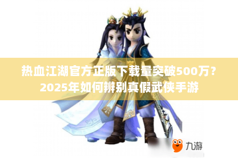 热血江湖官方正版下载量突破500万？2025年如何辨别真假武侠手游