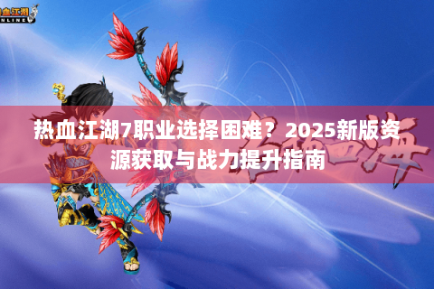热血江湖7职业选择困难？2025新版资源获取与战力提升指南