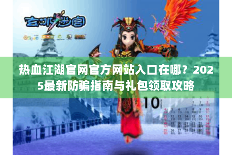 热血江湖官网官方网站入口在哪？2025最新防骗指南与礼包领取攻略