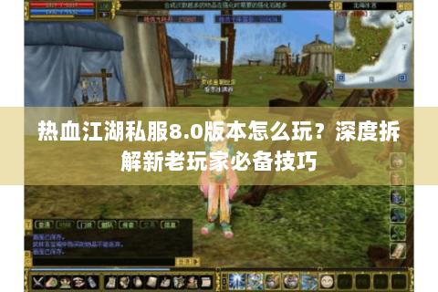 热血江湖私服8.0版本怎么玩？深度拆解新老玩家必备技巧