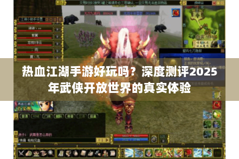 热血江湖手游好玩吗？深度测评2025年武侠开放世界的真实体验