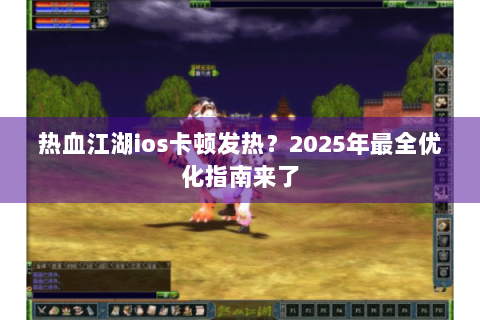热血江湖ios卡顿发热？2025年最全优化指南来了