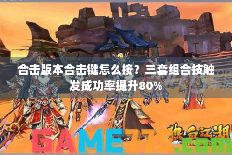 合击版本合击键怎么按？三套组合技触发成功率提升80%