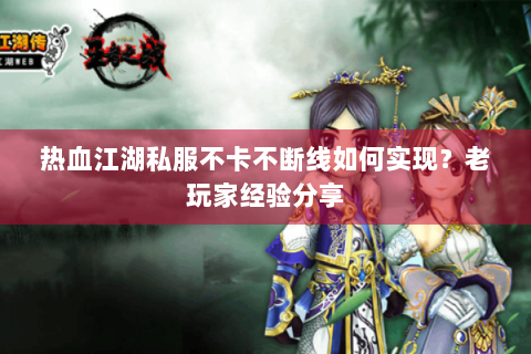 热血江湖私服不卡不断线如何实现？老玩家经验分享