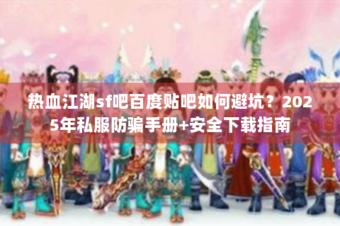 热血江湖sf吧百度贴吧如何避坑？2025年私服防骗手册+安全下载指南